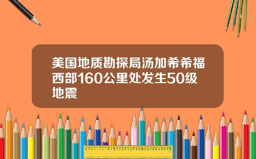 美国地质勘探局汤加希希福西部160公里处发生50级地震