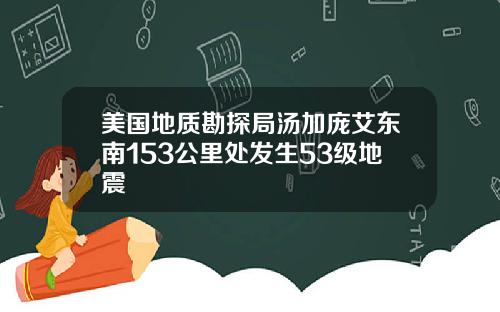 美国地质勘探局汤加庞艾东南153公里处发生53级地震