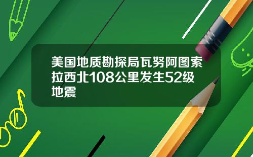 美国地质勘探局瓦努阿图索拉西北108公里发生52级地震