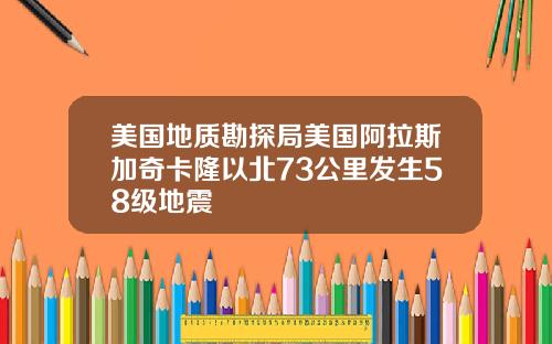 美国地质勘探局美国阿拉斯加奇卡隆以北73公里发生58级地震