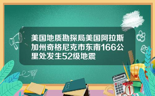 美国地质勘探局美国阿拉斯加州奇格尼克市东南166公里处发生52级地震