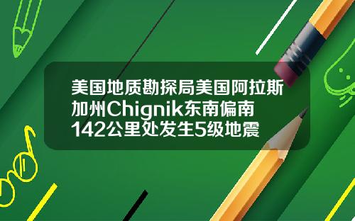 美国地质勘探局美国阿拉斯加州Chignik东南偏南142公里处发生5级地震