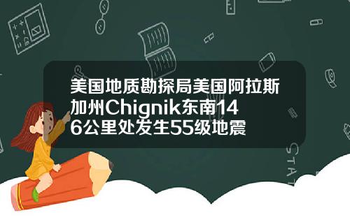 美国地质勘探局美国阿拉斯加州Chignik东南146公里处发生55级地震