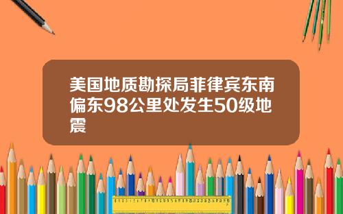 美国地质勘探局菲律宾东南偏东98公里处发生50级地震