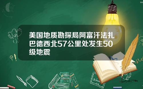 美国地质勘探局阿富汗法扎巴德西北57公里处发生50级地震