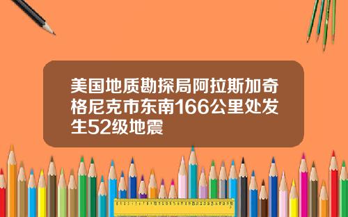 美国地质勘探局阿拉斯加奇格尼克市东南166公里处发生52级地震