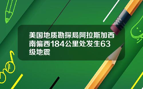 美国地质勘探局阿拉斯加西南偏西184公里处发生63级地震
