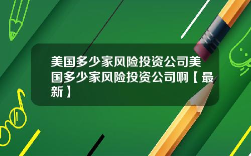 美国多少家风险投资公司美国多少家风险投资公司啊【最新】