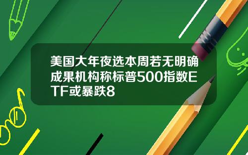 美国大年夜选本周若无明确成果机构称标普500指数ETF或暴跌8