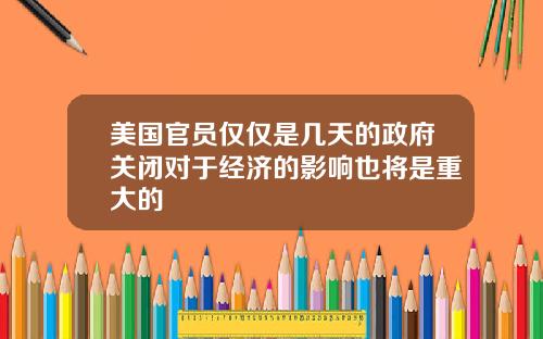 美国官员仅仅是几天的政府关闭对于经济的影响也将是重大的