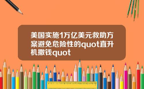美国实施1万亿美元救助方案避免危险性的quot直升机撒钱quot