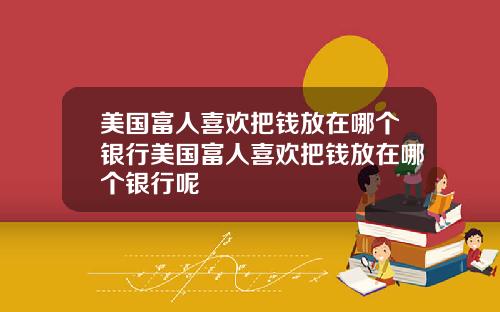 美国富人喜欢把钱放在哪个银行美国富人喜欢把钱放在哪个银行呢