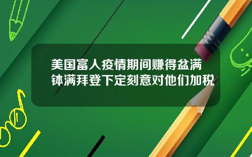 美国富人疫情期间赚得盆满钵满拜登下定刻意对他们加税