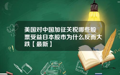 美国对中国加征关税哪些股票受益日本股市为什么反而大跌【最新】