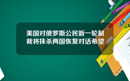 美国对俄罗斯公民新一轮制裁将抹杀两国恢复对话希望