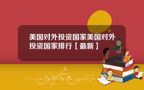 美国对外投资国家美国对外投资国家排行【最新】