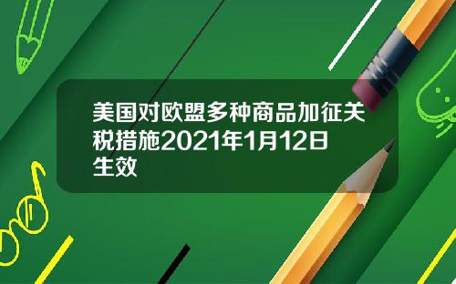美国对欧盟多种商品加征关税措施2021年1月12日生效