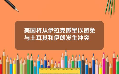 美国将从伊拉克撤军以避免与土耳其和伊朗发生冲突