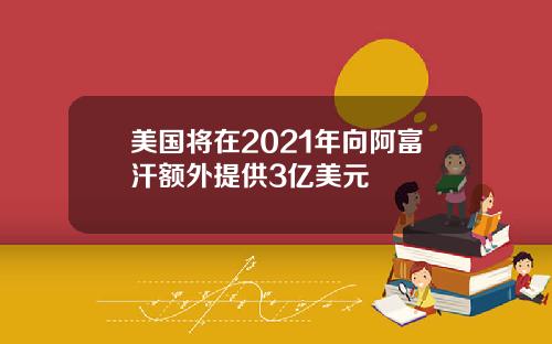 美国将在2021年向阿富汗额外提供3亿美元