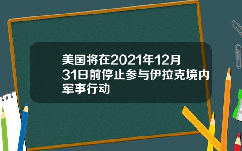美国将在2021年12月31日前停止参与伊拉克境内军事行动