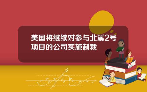 美国将继续对参与北溪2号项目的公司实施制裁