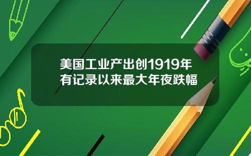 美国工业产出创1919年有记录以来最大年夜跌幅