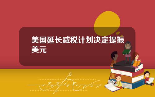 美国延长减税计划决定提振美元