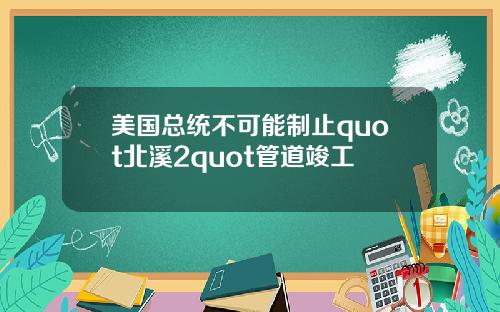 美国总统不可能制止quot北溪2quot管道竣工