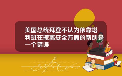 美国总统拜登不认为依靠塔利班在撤离安全方面的帮助是一个错误
