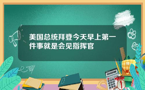 美国总统拜登今天早上第一件事就是会见指挥官