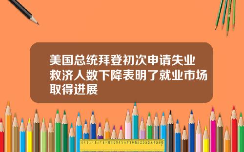 美国总统拜登初次申请失业救济人数下降表明了就业市场取得进展