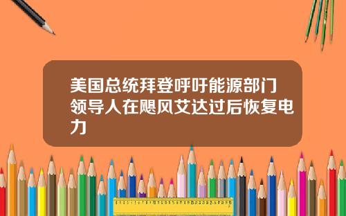美国总统拜登呼吁能源部门领导人在飓风艾达过后恢复电力