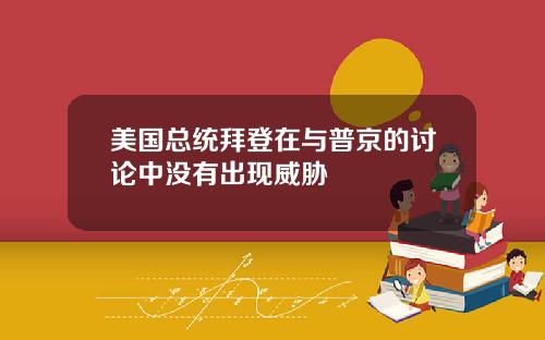 美国总统拜登在与普京的讨论中没有出现威胁
