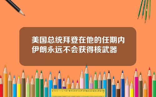 美国总统拜登在他的任期内伊朗永远不会获得核武器