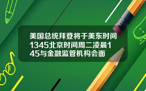 美国总统拜登将于美东时间1345北京时间周二凌晨145与金融监管机构会面