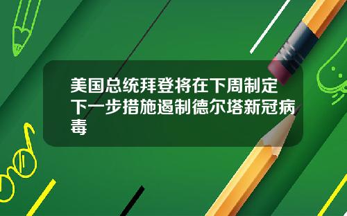 美国总统拜登将在下周制定下一步措施遏制德尔塔新冠病毒