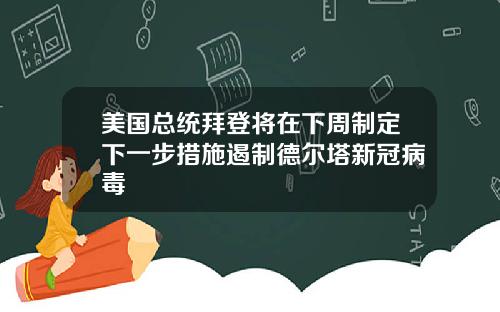 美国总统拜登将在下周制定下一步措施遏制德尔塔新冠病毒
