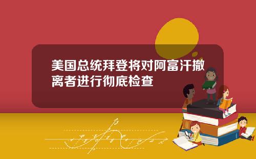 美国总统拜登将对阿富汗撤离者进行彻底检查