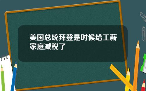 美国总统拜登是时候给工薪家庭减税了