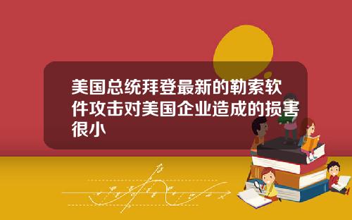 美国总统拜登最新的勒索软件攻击对美国企业造成的损害很小