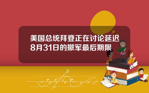美国总统拜登正在讨论延迟8月31日的撤军最后期限