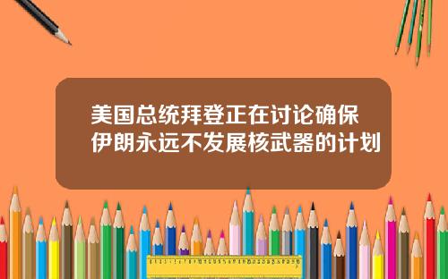 美国总统拜登正在讨论确保伊朗永远不发展核武器的计划