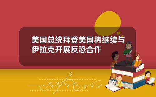美国总统拜登美国将继续与伊拉克开展反恐合作