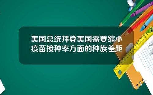 美国总统拜登美国需要缩小疫苗接种率方面的种族差距