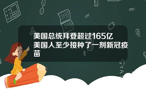 美国总统拜登超过165亿美国人至少接种了一剂新冠疫苗