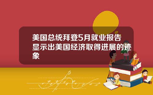 美国总统拜登5月就业报告显示出美国经济取得进展的迹象