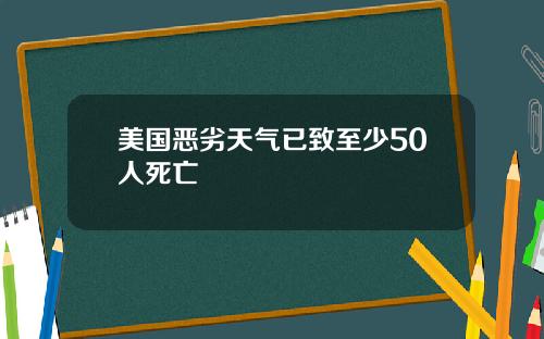 美国恶劣天气已致至少50人死亡