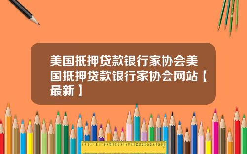 美国抵押贷款银行家协会美国抵押贷款银行家协会网站【最新】