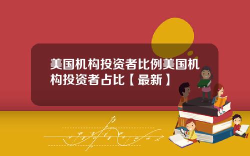 美国机构投资者比例美国机构投资者占比【最新】