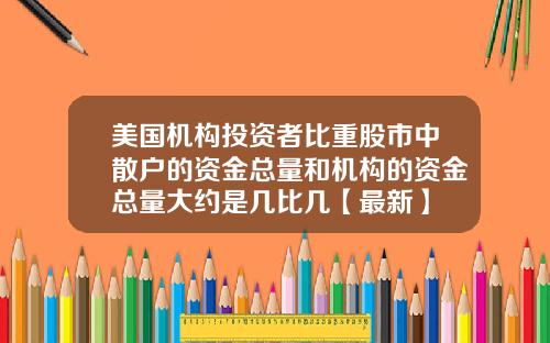美国机构投资者比重股市中散户的资金总量和机构的资金总量大约是几比几【最新】